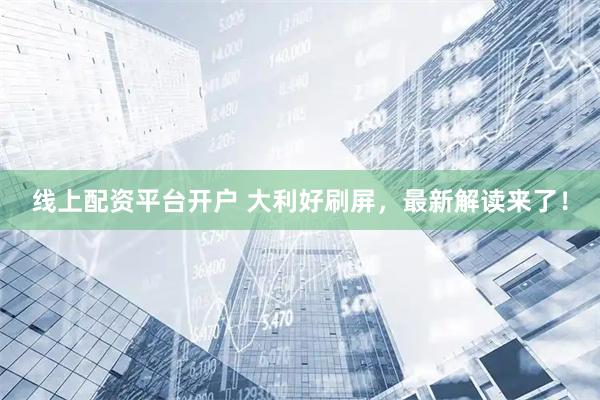 线上配资平台开户 大利好刷屏，最新解读来了！