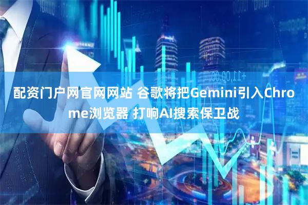 配资门户网官网网站 谷歌将把Gemini引入Chrome浏览器 打响AI搜索保卫战