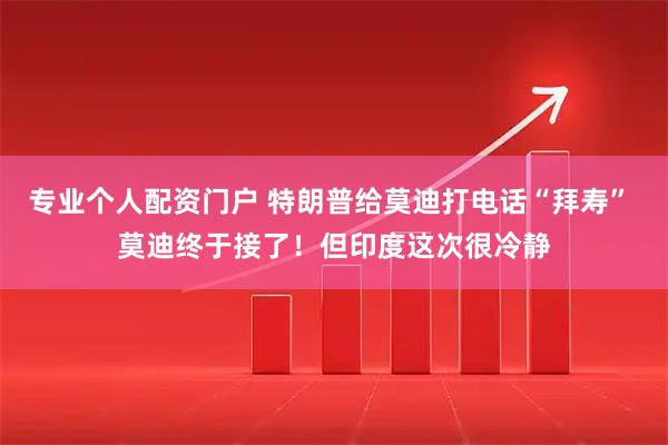 专业个人配资门户 特朗普给莫迪打电话“拜寿” 莫迪终于接了！但印度这次很冷静