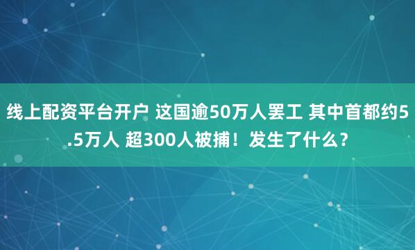 线上配资平台开户 这国逾50万人罢工 其中首都约5.5万人 超300人被捕！发生了什么？