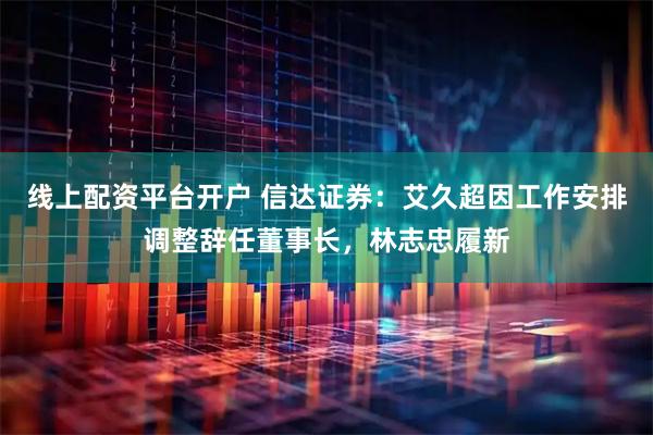 线上配资平台开户 信达证券：艾久超因工作安排调整辞任董事长，林志忠履新
