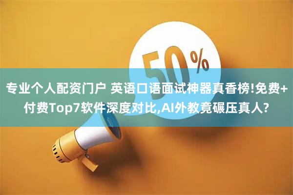专业个人配资门户 英语口语面试神器真香榜!免费+付费Top7软件深度对比,AI外教竟碾压真人?