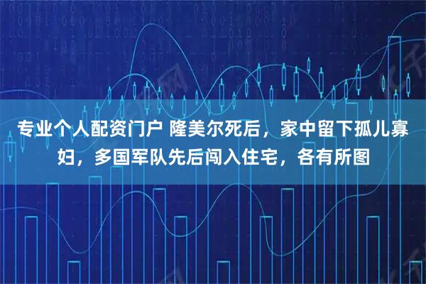 专业个人配资门户 隆美尔死后，家中留下孤儿寡妇，多国军队先后闯入住宅，各有所图