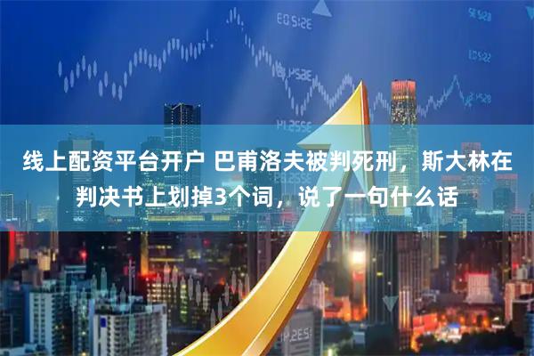 线上配资平台开户 巴甫洛夫被判死刑，斯大林在判决书上划掉3个词，说了一句什么话