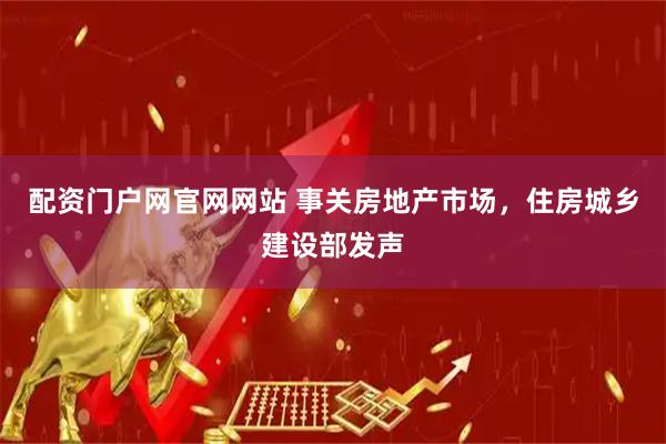 配资门户网官网网站 事关房地产市场，住房城乡建设部发声