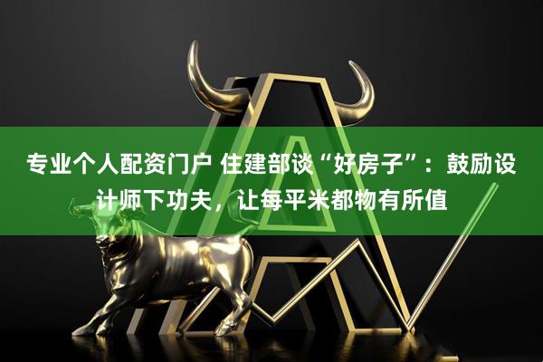 专业个人配资门户 住建部谈“好房子”：鼓励设计师下功夫，让每平米都物有所值