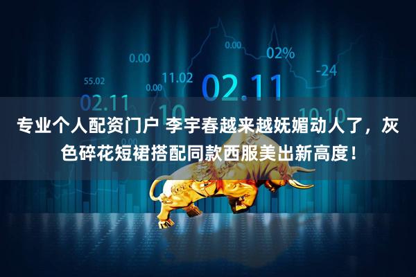 专业个人配资门户 李宇春越来越妩媚动人了，灰色碎花短裙搭配同款西服美出新高度！