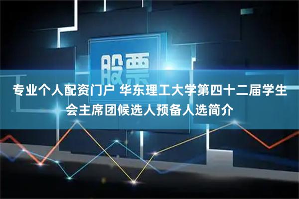 专业个人配资门户 华东理工大学第四十二届学生会主席团候选人预备人选简介