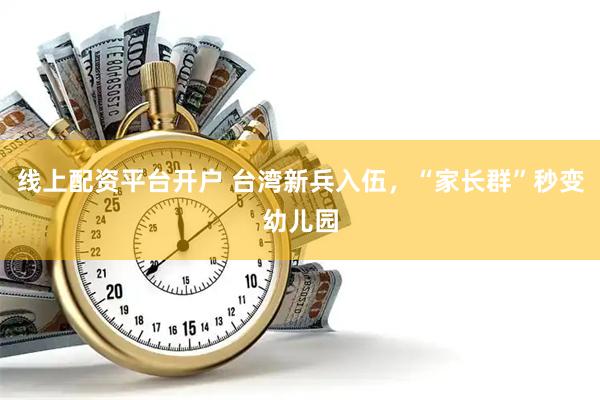 线上配资平台开户 台湾新兵入伍，“家长群”秒变幼儿园