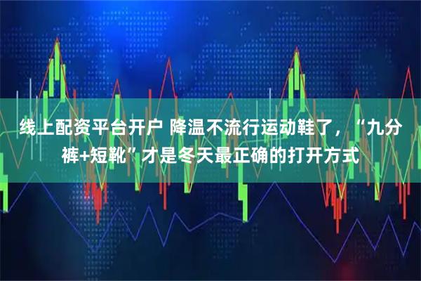 线上配资平台开户 降温不流行运动鞋了，“九分裤+短靴”才是冬天最正确的打开方式