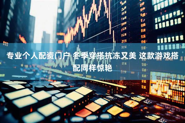 专业个人配资门户 冬季穿搭抗冻又美 这款游戏搭配同样惊艳