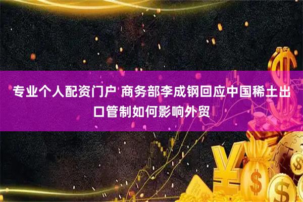 专业个人配资门户 商务部李成钢回应中国稀土出口管制如何影响外贸