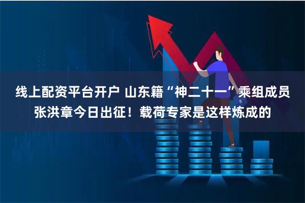线上配资平台开户 山东籍“神二十一”乘组成员张洪章今日出征！载荷专家是这样炼成的