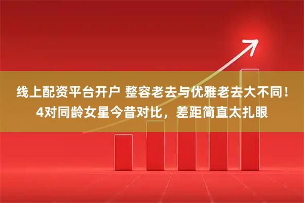 线上配资平台开户 整容老去与优雅老去大不同！4对同龄女星今昔对比，差距简直太扎眼