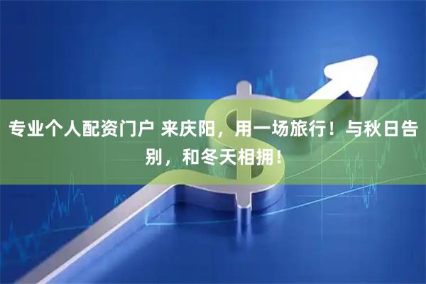 专业个人配资门户 来庆阳，用一场旅行！与秋日告别，和冬天相拥！