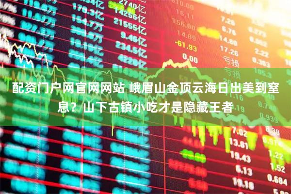 配资门户网官网网站 峨眉山金顶云海日出美到窒息？山下古镇小吃才是隐藏王者