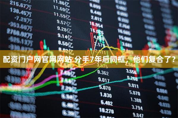 配资门户网官网网站 分手7年后同框，他们复合了？