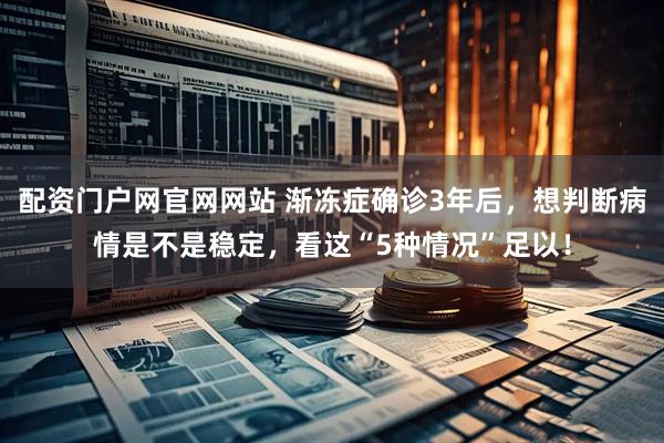 配资门户网官网网站 渐冻症确诊3年后，想判断病情是不是稳定，看这“5种情况”足以！