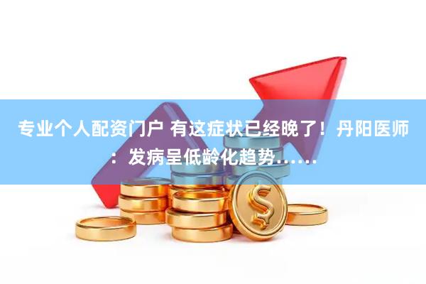 专业个人配资门户 有这症状已经晚了！丹阳医师：发病呈低龄化趋势……