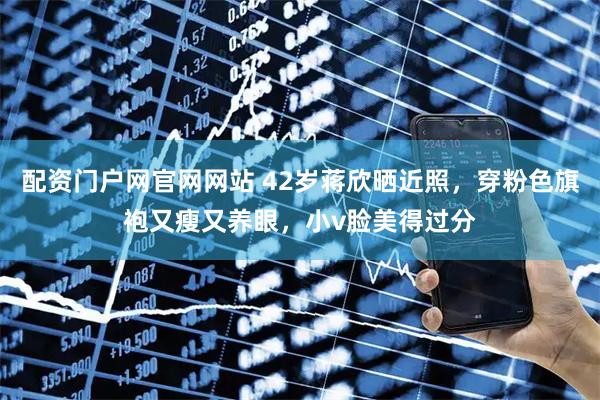配资门户网官网网站 42岁蒋欣晒近照，穿粉色旗袍又瘦又养眼，小v脸美得过分