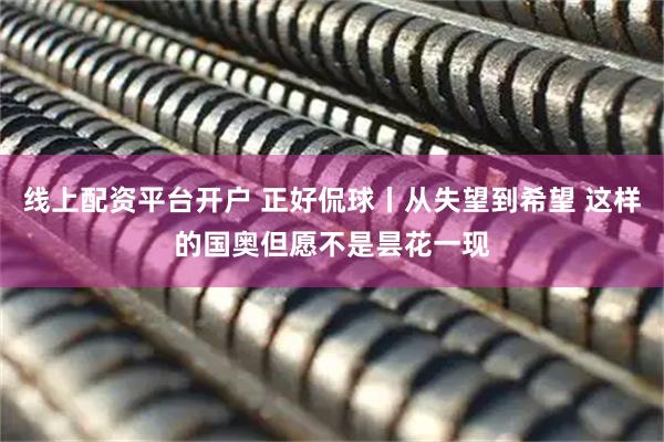 线上配资平台开户 正好侃球丨从失望到希望 这样的国奥但愿不是昙花一现
