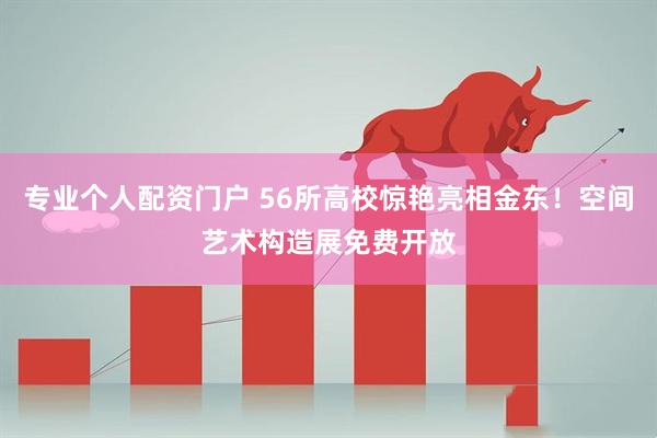 专业个人配资门户 56所高校惊艳亮相金东！空间艺术构造展免费开放