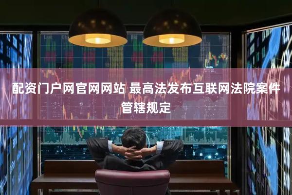 配资门户网官网网站 最高法发布互联网法院案件管辖规定