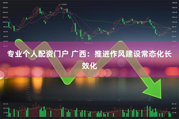 专业个人配资门户 广西：推进作风建设常态化长效化
