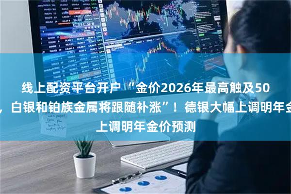 线上配资平台开户 “金价2026年最高触及5000美元，白银和铂族金属将跟随补涨”！德银大幅上调明年金价预测
