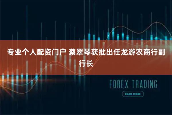 专业个人配资门户 蔡翠琴获批出任龙游农商行副行长