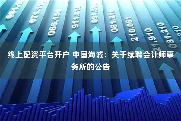 线上配资平台开户 中国海诚：关于续聘会计师事务所的公告
