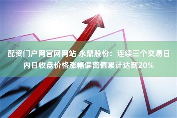 配资门户网官网网站 永鼎股份：连续三个交易日内日收盘价格涨幅偏离值累计达到20%