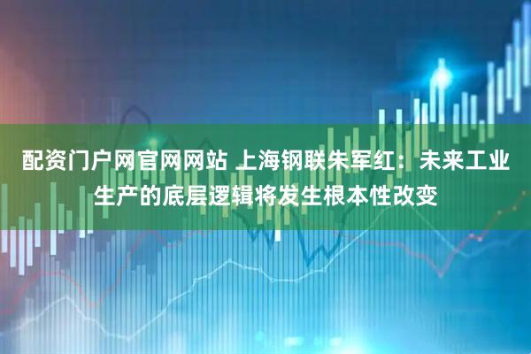 配资门户网官网网站 上海钢联朱军红：未来工业生产的底层逻辑将发生根本性改变
