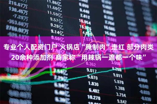专业个人配资门户 火锅店“腌制肉”走红 部分肉类20余种添加剂 商家称“用辣锅一遮都一个味”