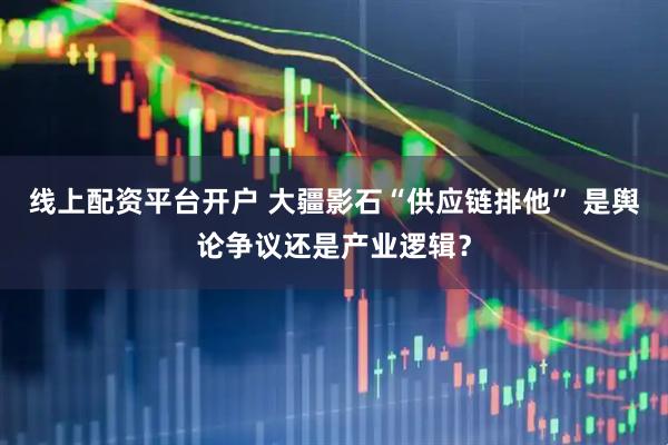 线上配资平台开户 大疆影石“供应链排他” 是舆论争议还是产业逻辑？