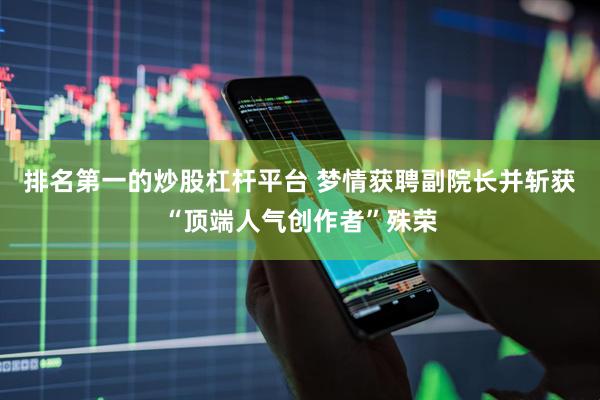 排名第一的炒股杠杆平台 梦情获聘副院长并斩获“顶端人气创作者”殊荣