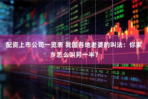 配资上市公司一览表 我国各地老婆的叫法：你家乡怎么叫另一半？