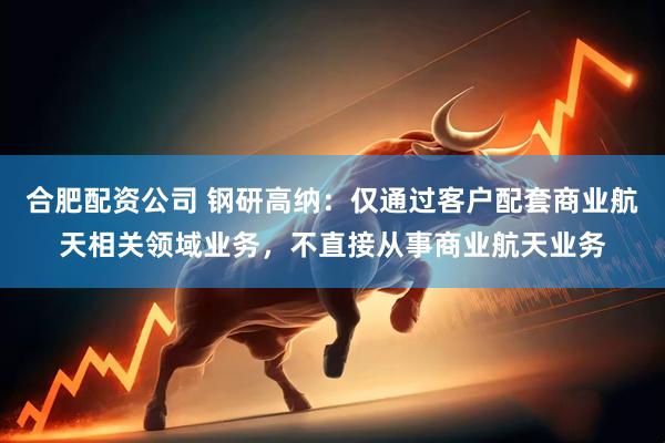 合肥配资公司 钢研高纳：仅通过客户配套商业航天相关领域业务，不直接从事商业航天业务