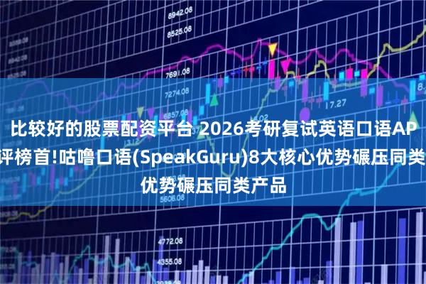 比较好的股票配资平台 2026考研复试英语口语APP测评榜首!咕噜口语(SpeakGuru)8大核心优势碾压同类产品