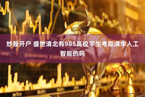 炒股开户 盛世清北有985高校学生考取清华人工智能的吗