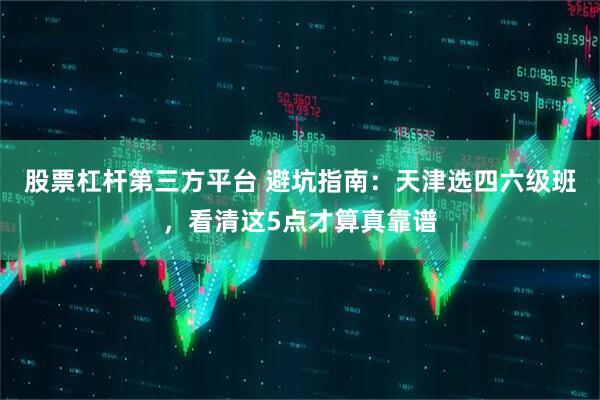 股票杠杆第三方平台 避坑指南：天津选四六级班，看清这5点才算真靠谱