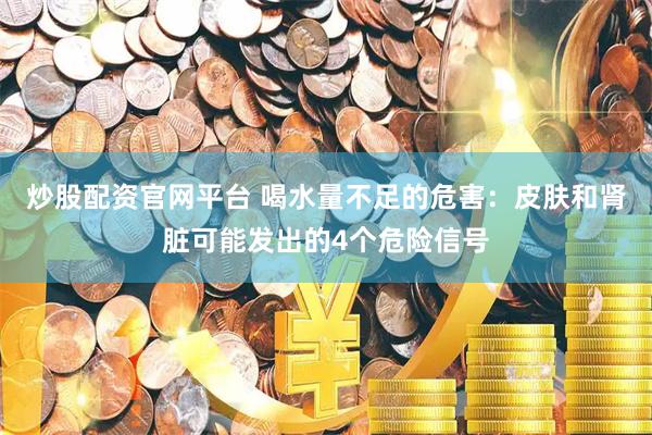 炒股配资官网平台 喝水量不足的危害：皮肤和肾脏可能发出的4个危险信号