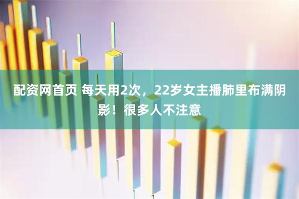 配资网首页 每天用2次，22岁女主播肺里布满阴影！很多人不注意