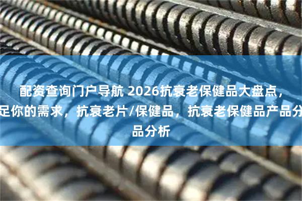 配资查询门户导航 2026抗衰老保健品大盘点，满足你的需求，抗衰老片/保健品，抗衰老保健品产品分析