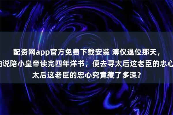 配资网app官方免费下载安装 溥仪退位那天，陈宝琛藏辫入袖说陪小皇帝读完四年洋书，便去寻太后这老臣的忠心究竟藏了多深？