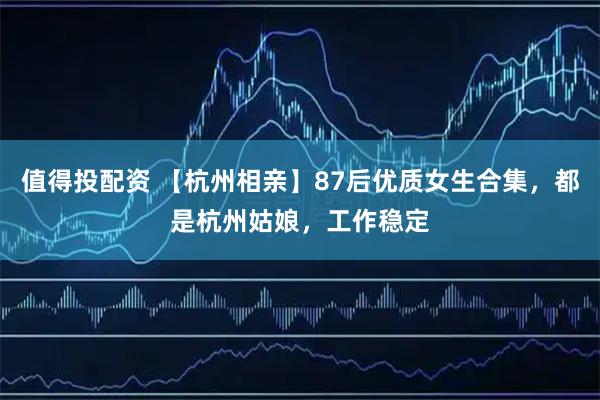 值得投配资 【杭州相亲】87后优质女生合集，都是杭州姑娘，工作稳定
