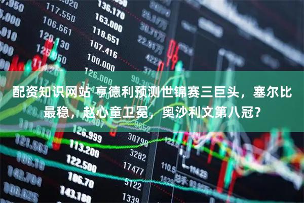 配资知识网站 亨德利预测世锦赛三巨头，塞尔比最稳，赵心童卫冕，奥沙利文第八冠？