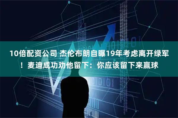 10倍配资公司 杰伦布朗自曝19年考虑离开绿军！麦迪成功劝他留下：你应该留下来赢球