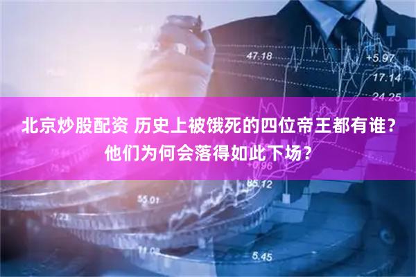 北京炒股配资 历史上被饿死的四位帝王都有谁？他们为何会落得如此下场？