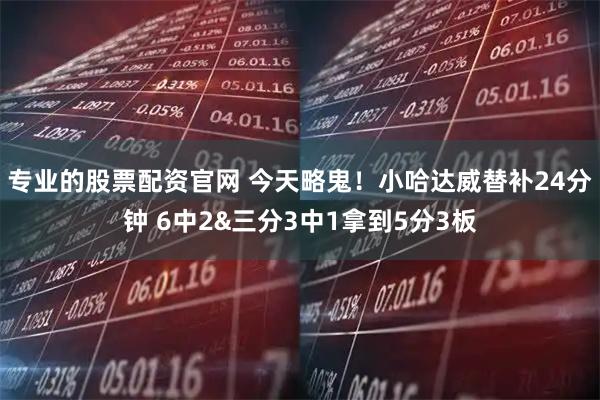 专业的股票配资官网 今天略鬼！小哈达威替补24分钟 6中2&三分3中1拿到5分3板